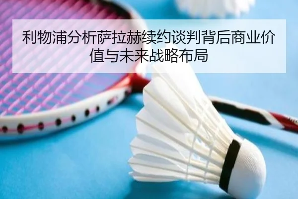 利物浦分析萨拉赫续约谈判背后商业价值与未来战略布局