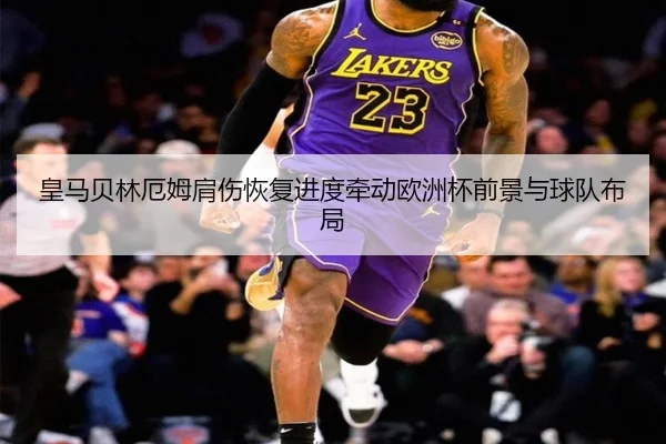 皇马贝林厄姆肩伤恢复进度牵动欧洲杯前景与球队布局