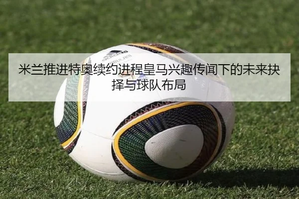 米兰推进特奥续约进程皇马兴趣传闻下的未来抉择与球队布局
