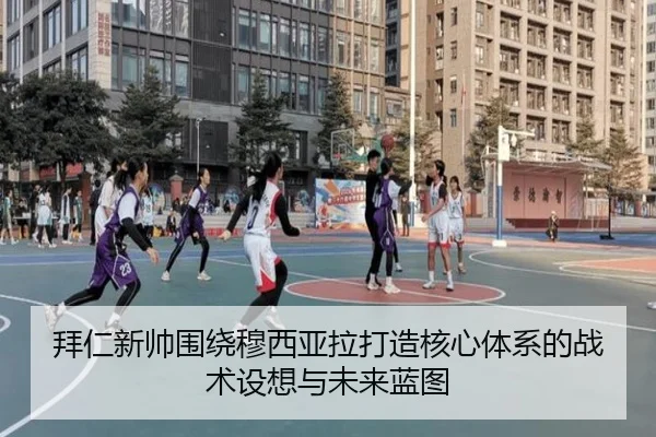 拜仁新帅围绕穆西亚拉打造核心体系的战术设想与未来蓝图
