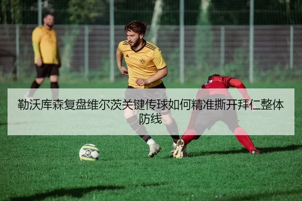 勒沃库森复盘维尔茨关键传球如何精准撕开拜仁整体防线